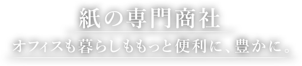 紙の専門商社、オフィスも暮らしももっと便利に、豊かに。